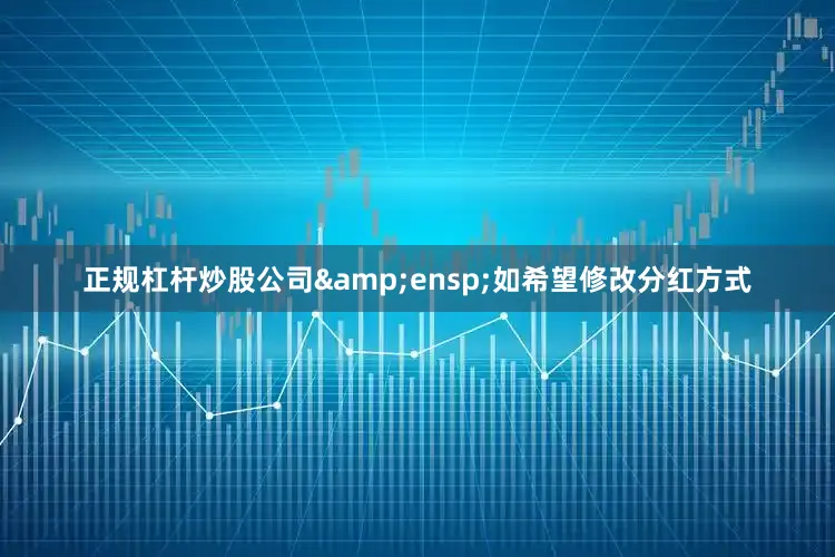正规杠杆炒股公司 如希望修改分红方式