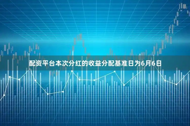 配资平台本次分红的收益分配基准日为6月6日