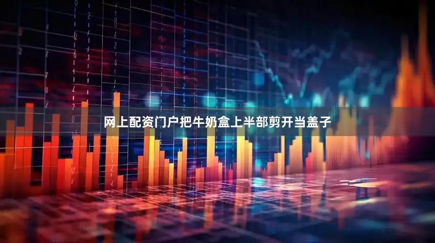 网上配资门户把牛奶盒上半部剪开当盖子