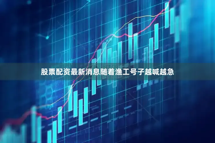 股票配资最新消息随着渔工号子越喊越急