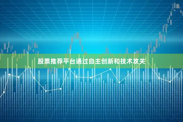 股票推荐平台通过自主创新和技术攻关
