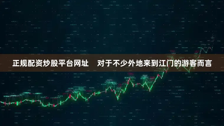 正规配资炒股平台网址    对于不少外地来到江门的游客而言