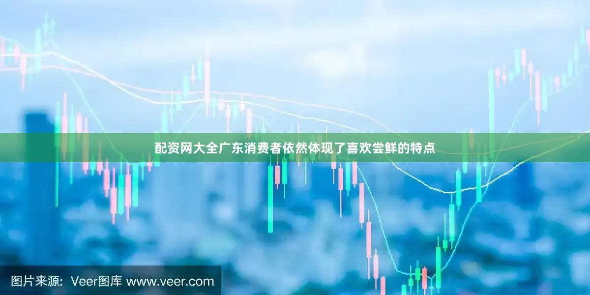 配资网大全广东消费者依然体现了喜欢尝鲜的特点