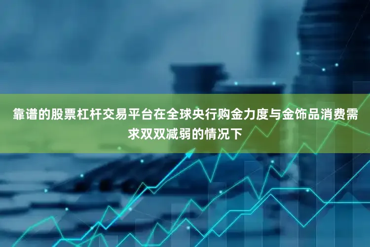 靠谱的股票杠杆交易平台在全球央行购金力度与金饰品消费需求双双减弱的情况下