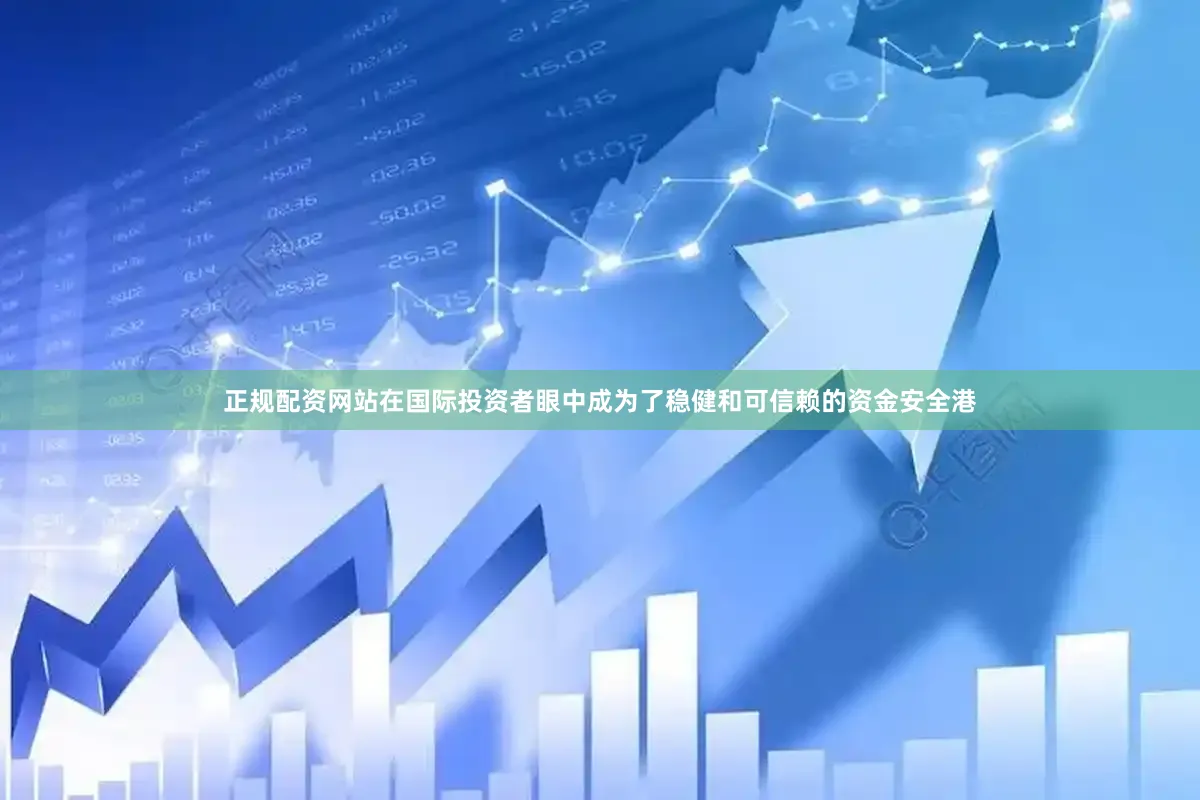 正规配资网站在国际投资者眼中成为了稳健和可信赖的资金安全港