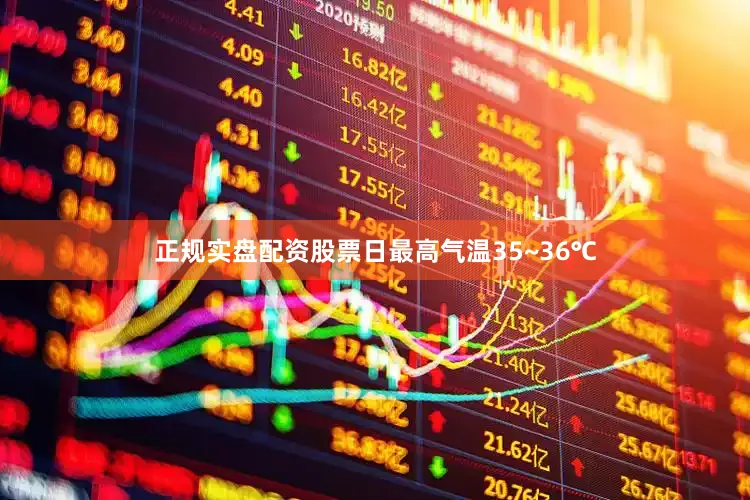 正规实盘配资股票日最高气温35~36℃