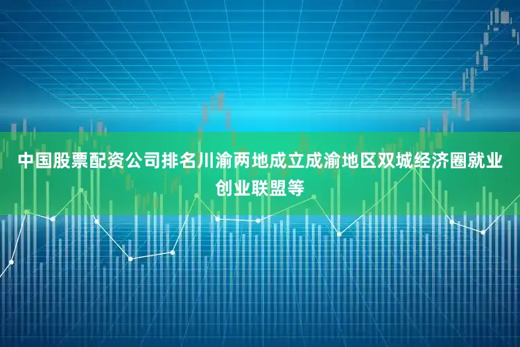 中国股票配资公司排名川渝两地成立成渝地区双城经济圈就业创业联盟等