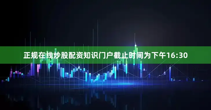 正规在线炒股配资知识门户截止时间为下午16:30