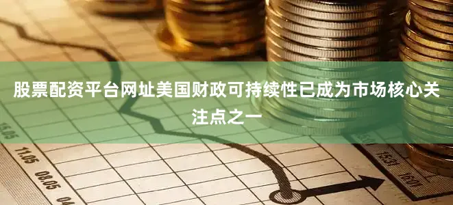 股票配资平台网址美国财政可持续性已成为市场核心关注点之一