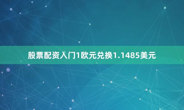 股票配资入门1欧元兑换1.1485美元