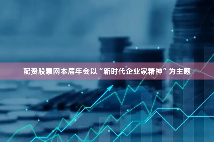 配资股票网本届年会以“新时代企业家精神”为主题