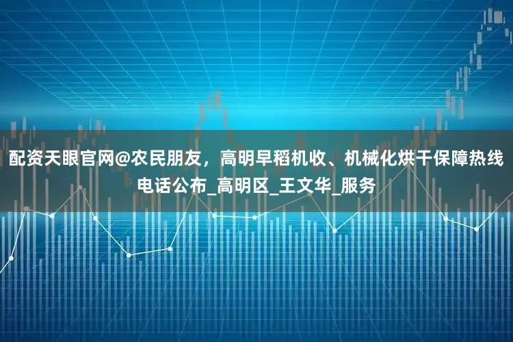 配资天眼官网@农民朋友，高明早稻机收、机械化烘干保障热线电话公布_高明区_王文华_服务