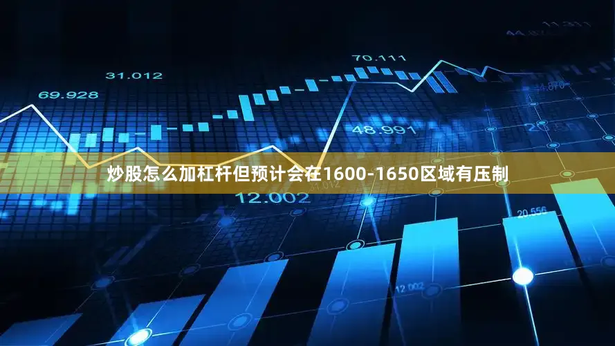 炒股怎么加杠杆但预计会在1600-1650区域有压制
