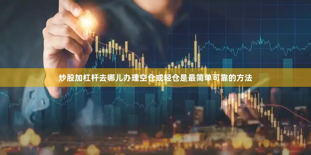 炒股加杠杆去哪儿办理空仓或轻仓是最简单可靠的方法