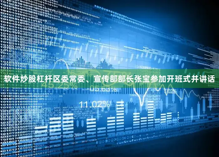 软件炒股杠杆区委常委、宣传部部长张宝参加开班式并讲话