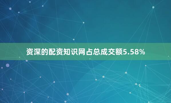 资深的配资知识网占总成交额5.58%