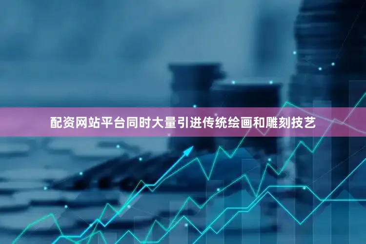 配资网站平台同时大量引进传统绘画和雕刻技艺