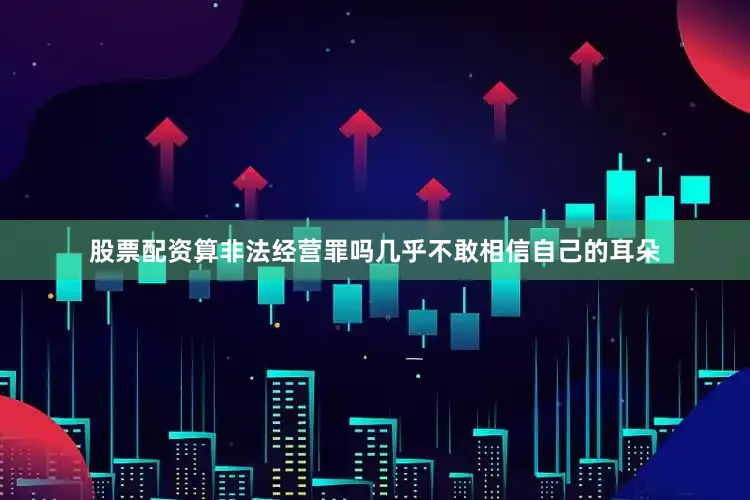 股票配资算非法经营罪吗几乎不敢相信自己的耳朵