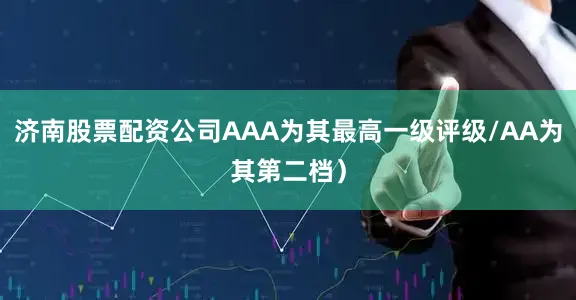 济南股票配资公司AAA为其最高一级评级/AA为其第二档）