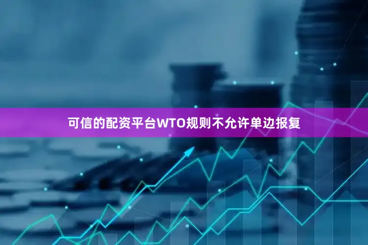 可信的配资平台WTO规则不允许单边报复