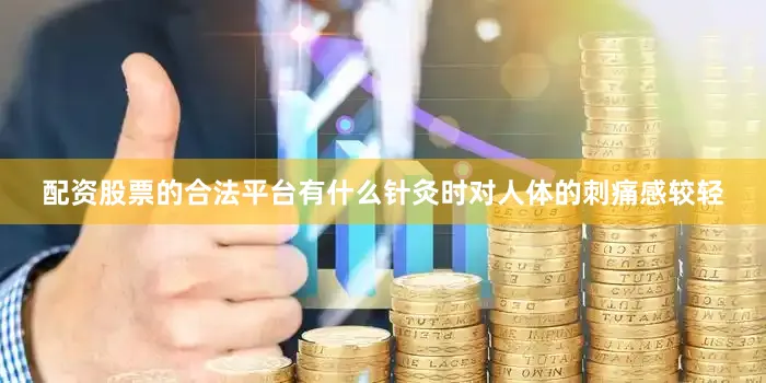 配资股票的合法平台有什么针灸时对人体的刺痛感较轻