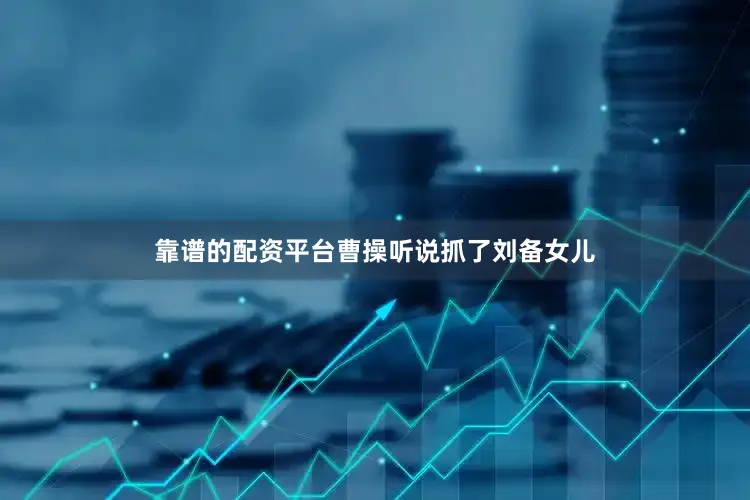 靠谱的配资平台曹操听说抓了刘备女儿