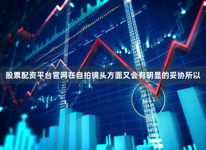 股票配资平台官网在自拍镜头方面又会有明显的妥协所以