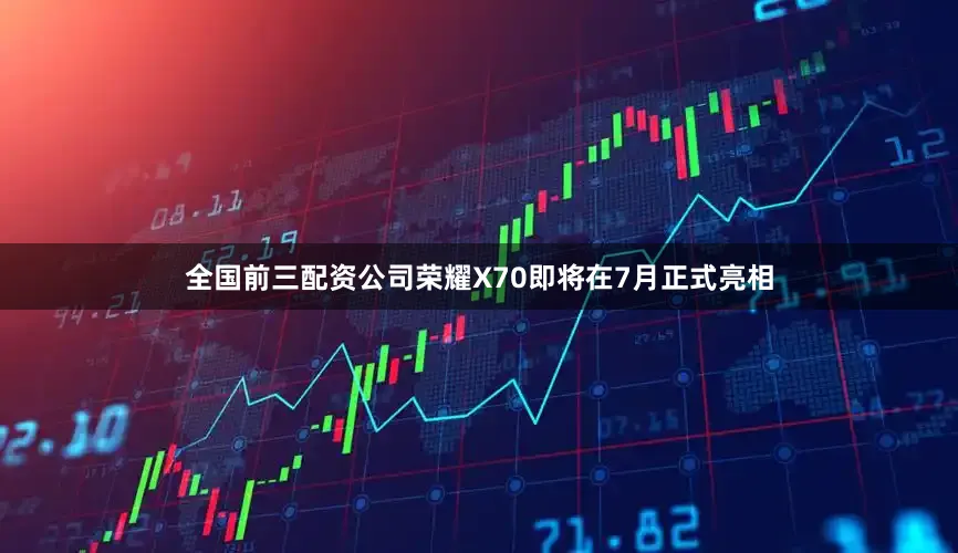 全国前三配资公司荣耀X70即将在7月正式亮相