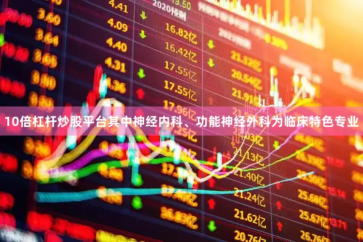 10倍杠杆炒股平台其中神经内科、功能神经外科为临床特色专业