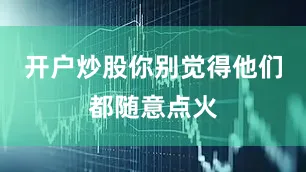 开户炒股你别觉得他们都随意点火
