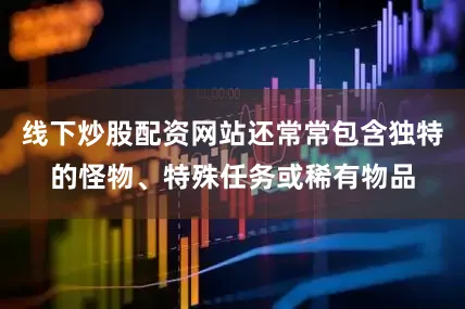 线下炒股配资网站还常常包含独特的怪物、特殊任务或稀有物品