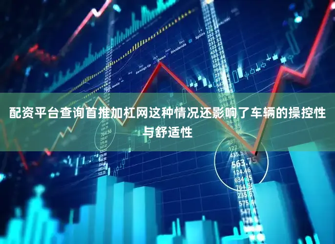 配资平台查询首推加杠网这种情况还影响了车辆的操控性与舒适性