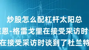 炒股怎么配杠杆太阳总经理布莱恩-格雷戈里在接受采访时谈到了杜兰特
