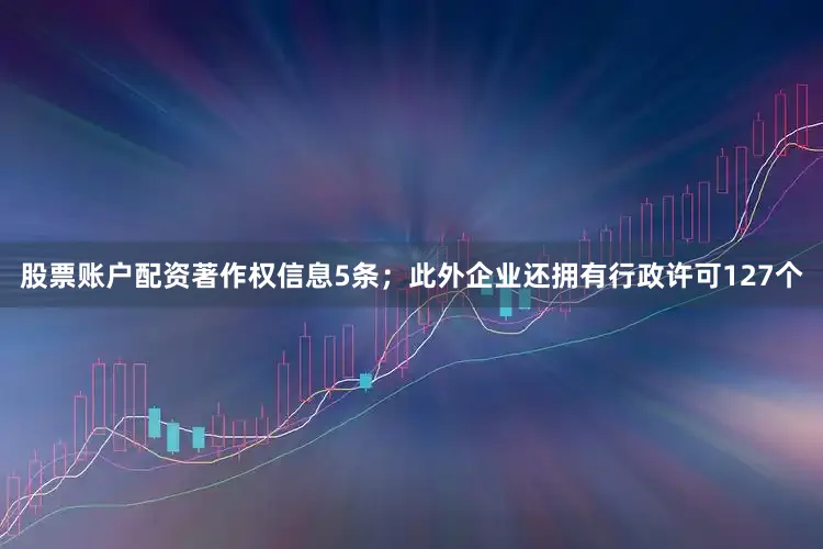 股票账户配资著作权信息5条；此外企业还拥有行政许可127个