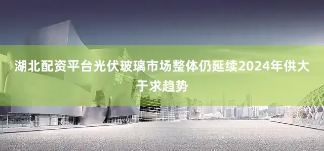 湖北配资平台光伏玻璃市场整体仍延续2024年供大于求趋势