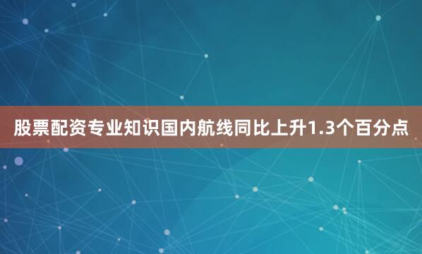 股票配资专业知识国内航线同比上升1.3个百分点
