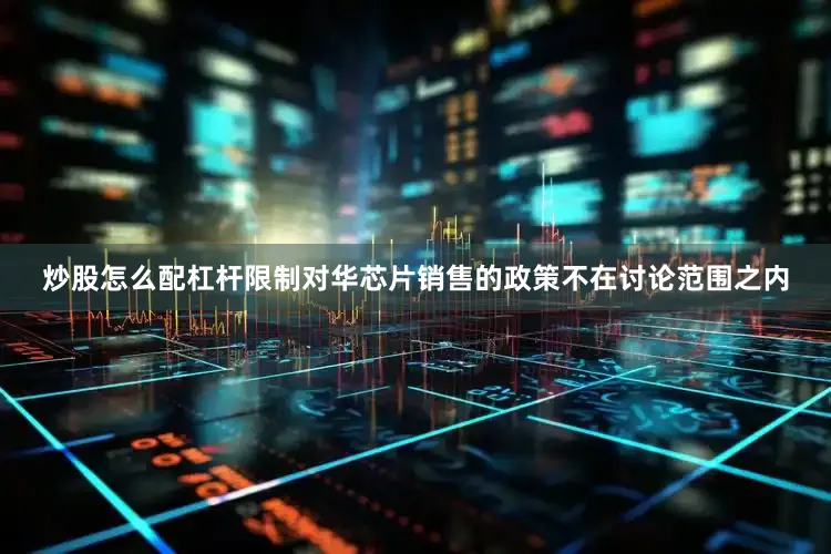 炒股怎么配杠杆限制对华芯片销售的政策不在讨论范围之内