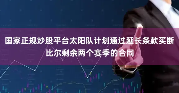 国家正规炒股平台太阳队计划通过延长条款买断比尔剩余两个赛季的合同