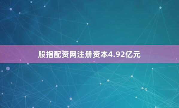 股指配资网注册资本4.92亿元