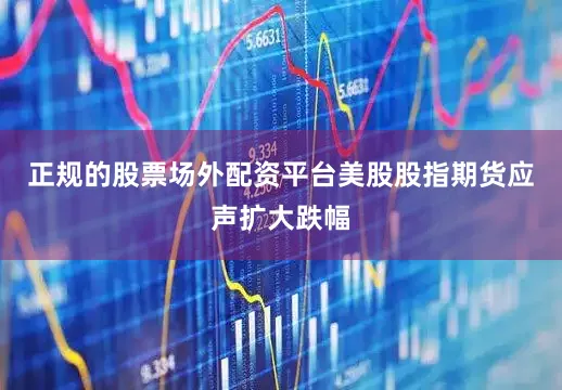 正规的股票场外配资平台美股股指期货应声扩大跌幅