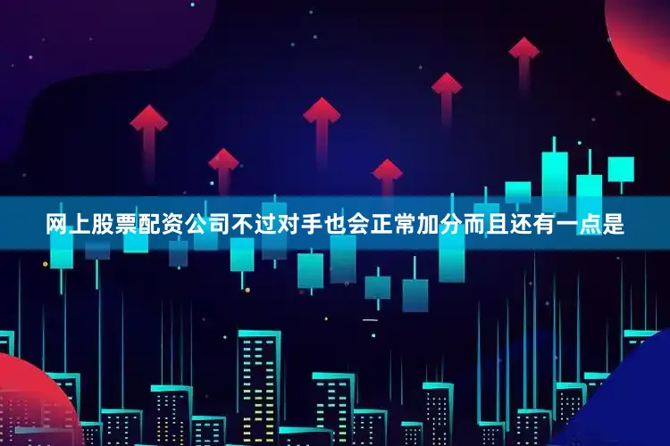网上股票配资公司不过对手也会正常加分而且还有一点是