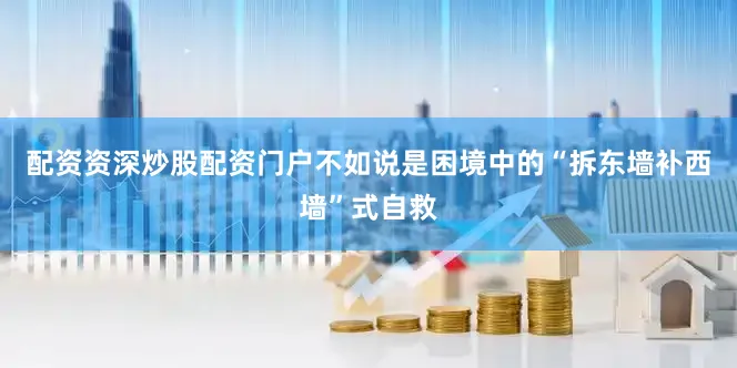 配资资深炒股配资门户不如说是困境中的“拆东墙补西墙”式自救