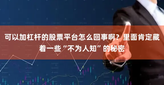 可以加杠杆的股票平台怎么回事啊？里面肯定藏着一些“不为人知”的秘密