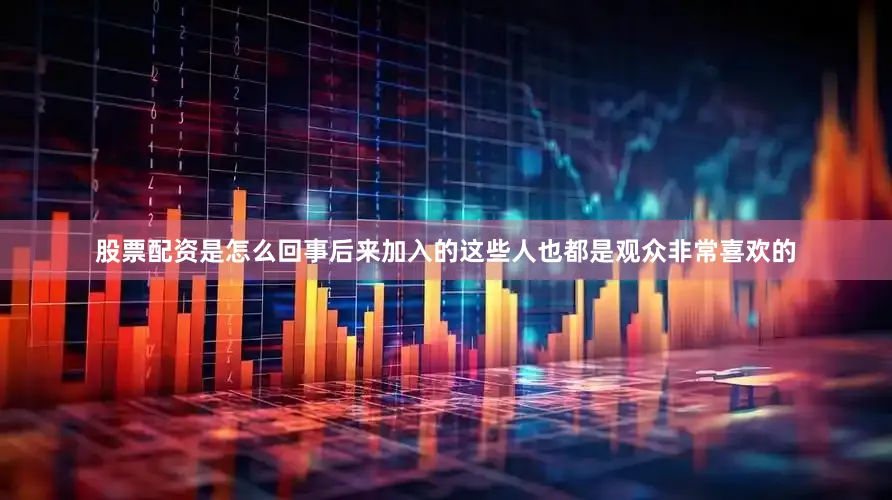 股票配资是怎么回事后来加入的这些人也都是观众非常喜欢的