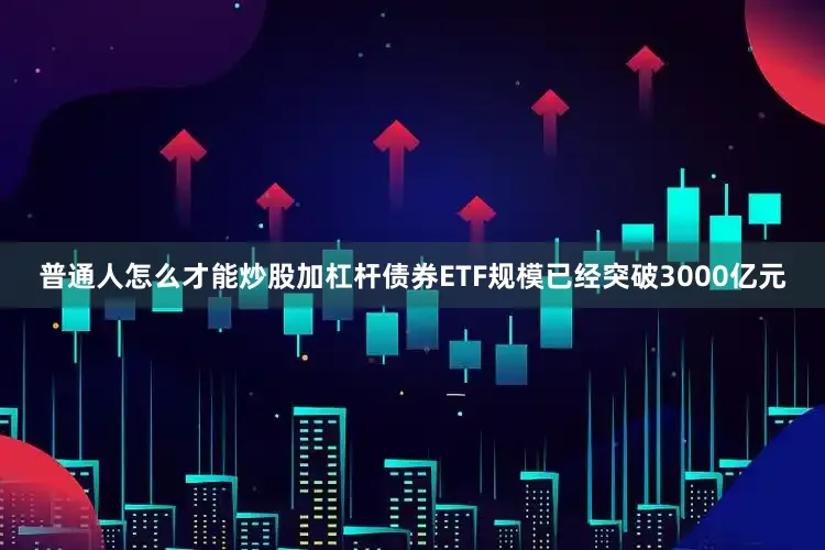 普通人怎么才能炒股加杠杆债券ETF规模已经突破3000亿元