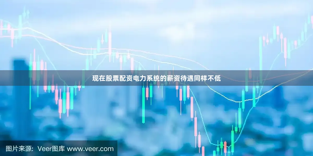现在股票配资电力系统的薪资待遇同样不低