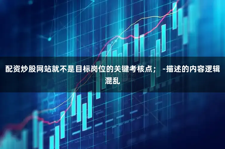 配资炒股网站就不是目标岗位的关键考核点； -描述的内容逻辑混乱