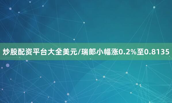 炒股配资平台大全美元/瑞郎小幅涨0.2%至0.8135
