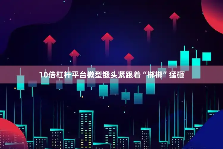 10倍杠杆平台微型锻头紧跟着“梆梆”猛砸