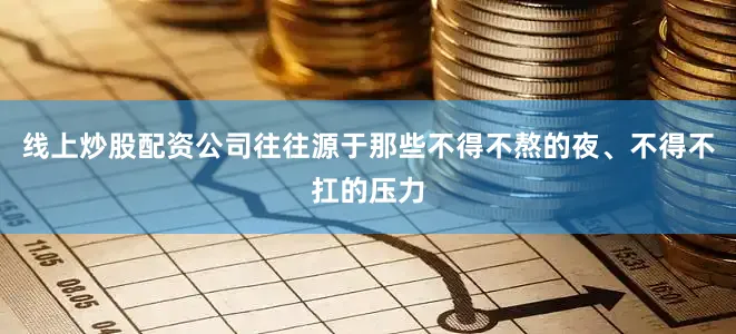 线上炒股配资公司往往源于那些不得不熬的夜、不得不扛的压力